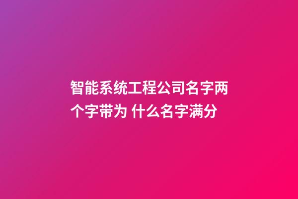 智能系统工程公司名字两个字带为 什么名字满分-第1张-公司起名-玄机派